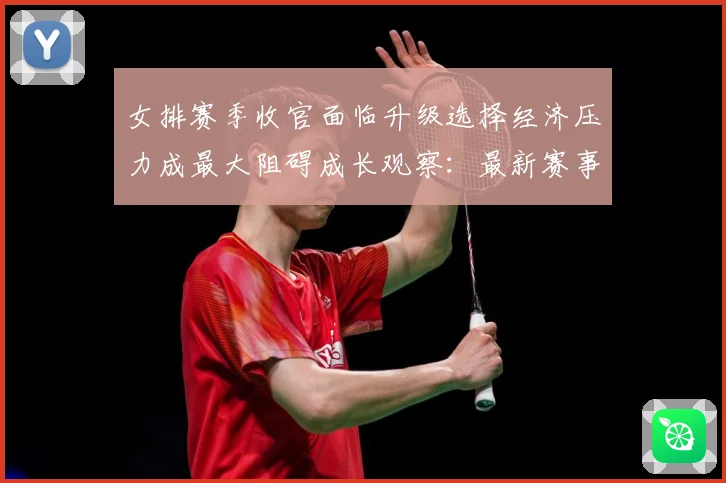 女排赛季收官面临升级选择经济压力成最大阻碍成长观察：最新赛事动态与深度分析