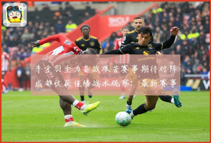 李金羽全力备战艰苦赛事期待对阵成都收获佳绩战术观察：最新赛事动态与深度分析
