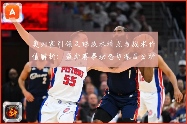 奥利塞引领足球技术特点与战术价值解析：最新赛事动态与深度分析