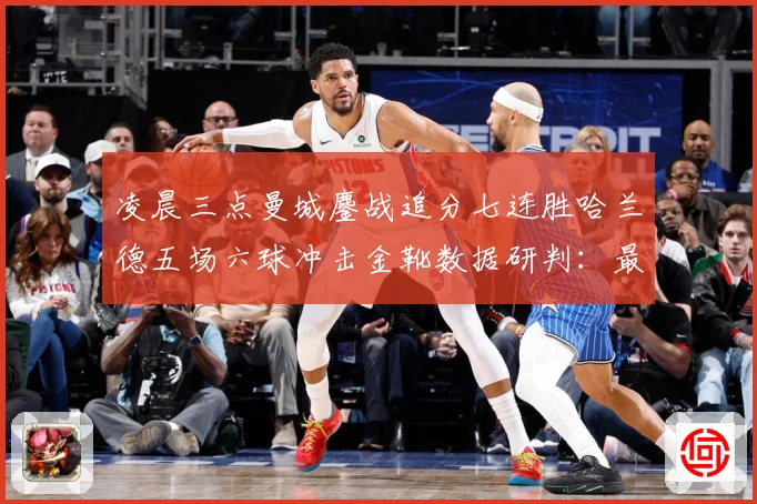 凌晨三点曼城鏖战追分七连胜哈兰德五场六球冲击金靴数据研判：最新赛事动态与深度分析
