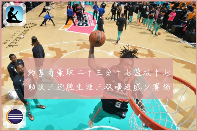 约基奇豪取二十三分十七篮板十七助攻三连胜生涯三双逼近威少赛场复盘：最新赛事动态与深度分析