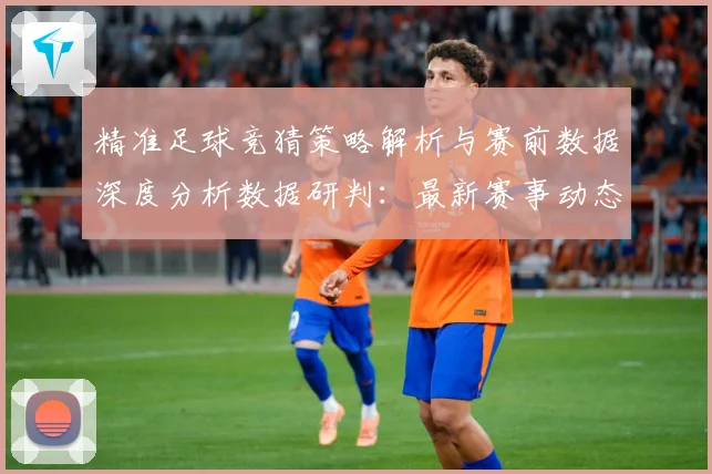 精准足球竞猜策略解析与赛前数据深度分析数据研判：最新赛事动态与深度分析