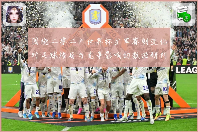 围绕二零二六世界杯扩军赛制变化对足球格局与竞争影响的数据研判：最新赛事动态与深度分析