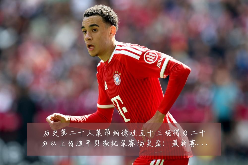 历史第二十人莱昂纳德连五十三场得分二十分以上将追平贝勒纪录赛场复盘：最新赛事动态与深度分析