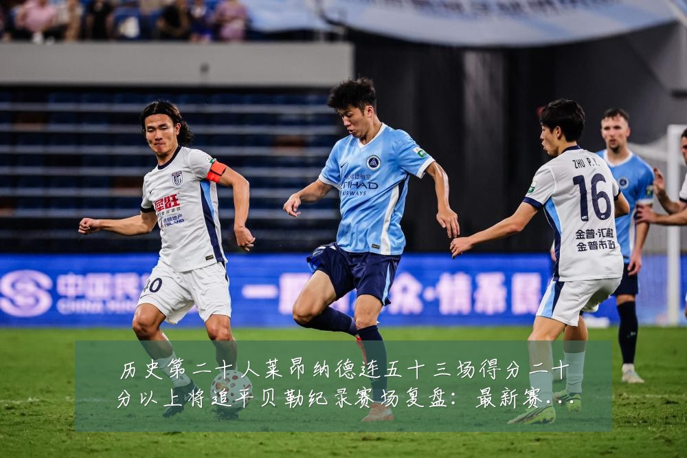 历史第二十人莱昂纳德连五十三场得分二十分以上将追平贝勒纪录赛场复盘：最新赛事动态与深度分析