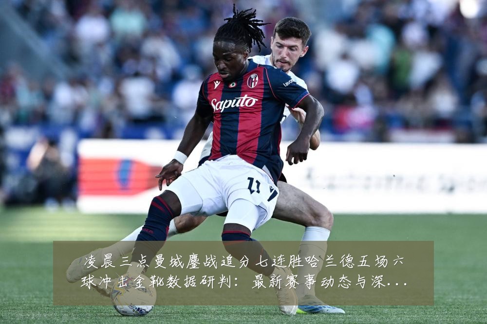 凌晨三点曼城鏖战追分七连胜哈兰德五场六球冲击金靴数据研判：最新赛事动态与深度分析