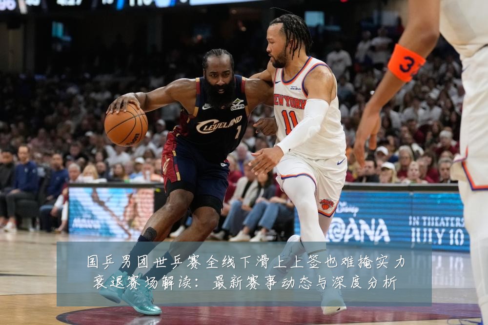 国乒男团世乒赛全线下滑上上签也难掩实力衰退赛场解读：最新赛事动态与深度分析