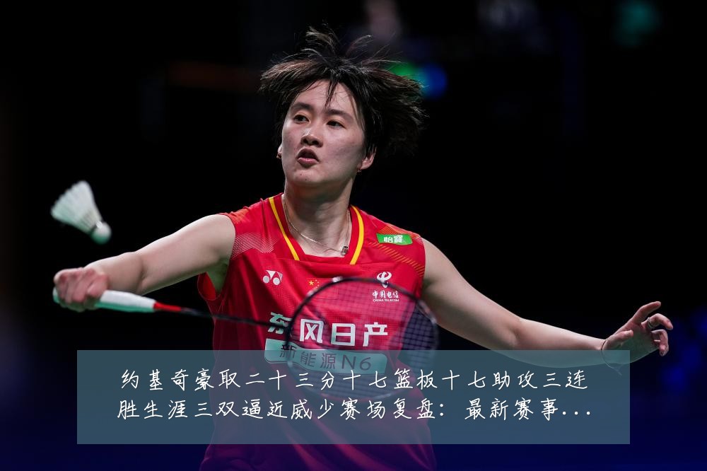 约基奇豪取二十三分十七篮板十七助攻三连胜生涯三双逼近威少赛场复盘：最新赛事动态与深度分析