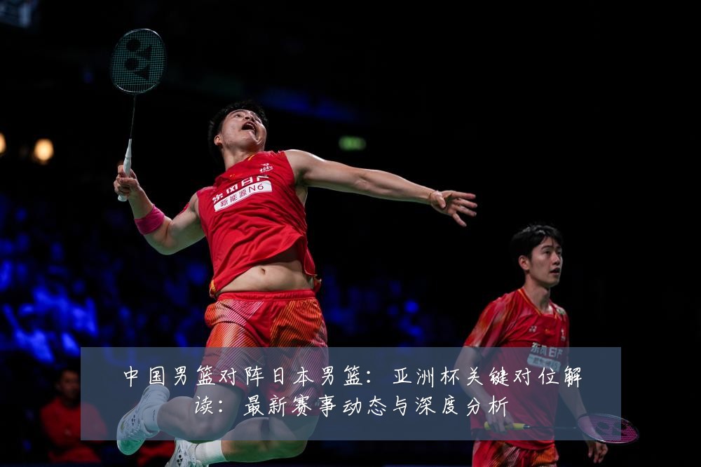中国男篮对阵日本男篮：亚洲杯关键对位解读：最新赛事动态与深度分析